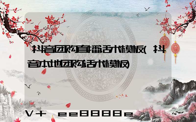 抖音团购直播话术模板(抖音本地团购话术模板)