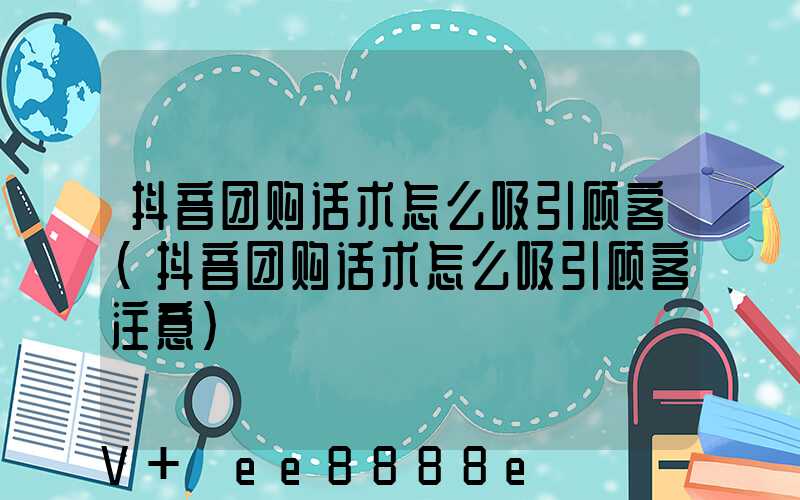 抖音团购话术怎么吸引顾客(抖音团购话术怎么吸引顾客注意)