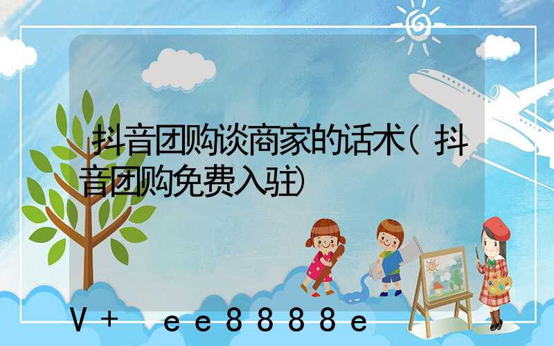 抖音团购谈商家的话术(抖音团购免费入驻)