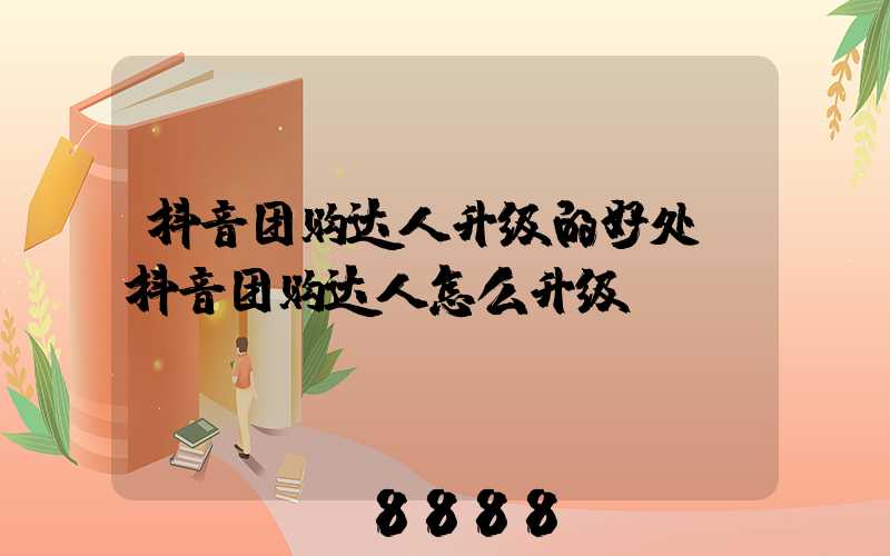 抖音团购达人升级的好处(抖音团购达人怎么升级)