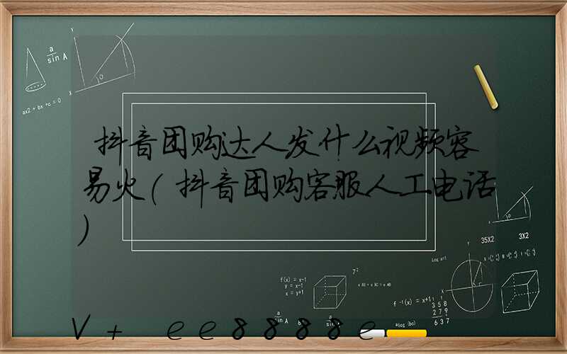 抖音团购达人发什么视频容易火(抖音团购客服人工电话)