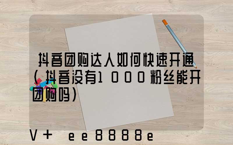 抖音团购达人如何快速开通(抖音没有1000粉丝能开团购吗)