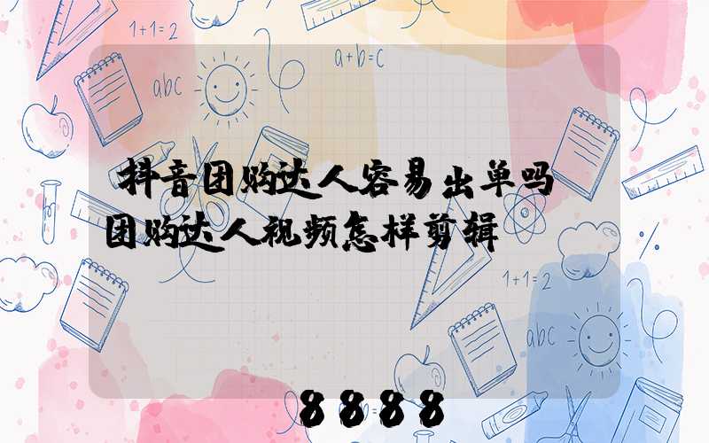 抖音团购达人容易出单吗(团购达人视频怎样剪辑)