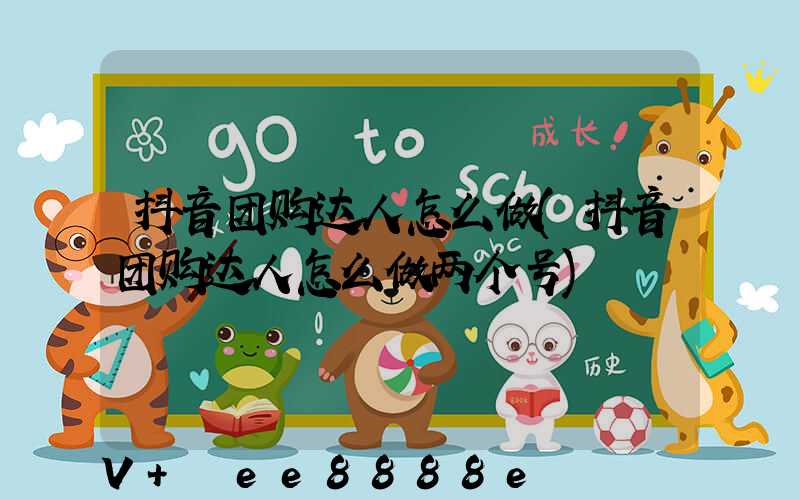 抖音团购达人怎么做(抖音团购达人怎么做两个号)