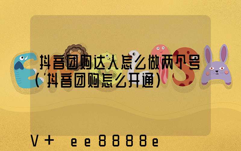 抖音团购达人怎么做两个号(抖音团购怎么开通)