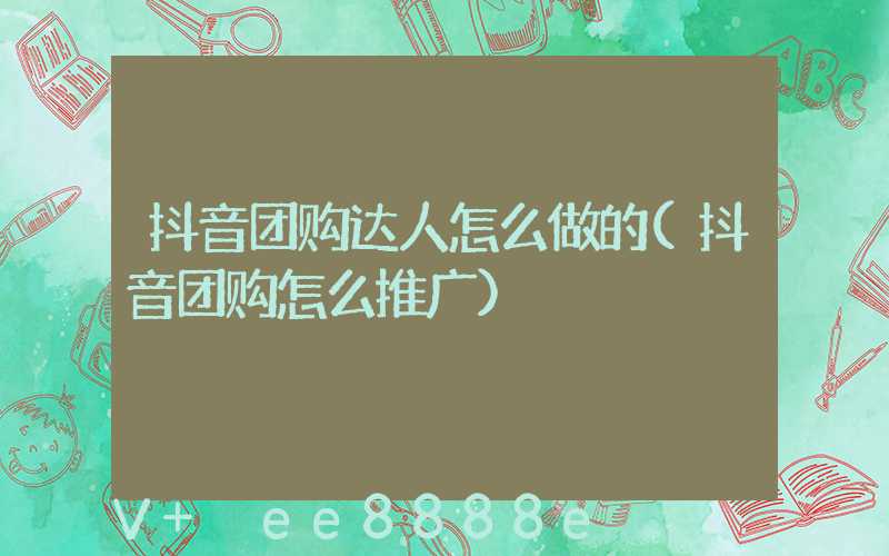 抖音团购达人怎么做的(抖音团购怎么推广)