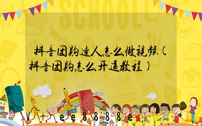 抖音团购达人怎么做视频(抖音团购怎么开通教程)