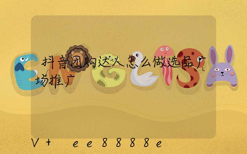抖音团购达人怎么做选品广场推广