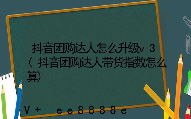 抖音团购达人怎么升级v3(抖音团购达人带货指数怎么算)