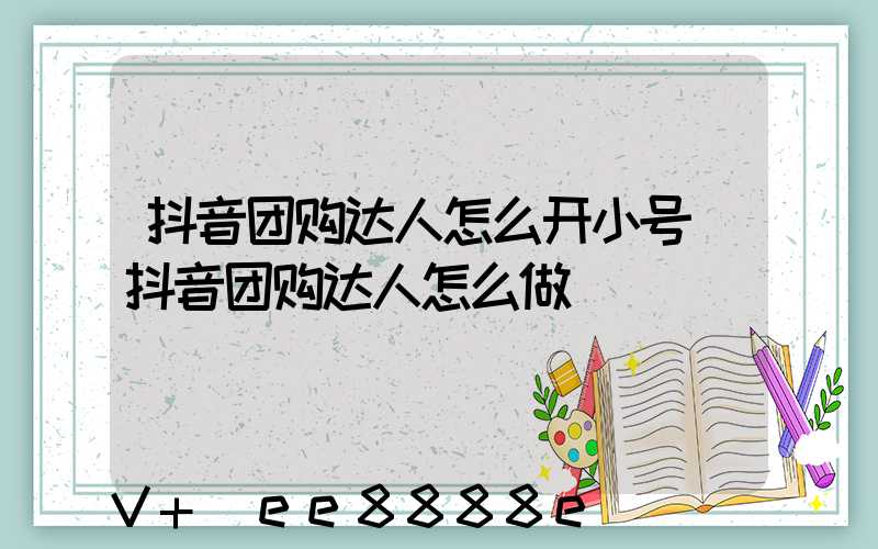 抖音团购达人怎么开小号(抖音团购达人怎么做)