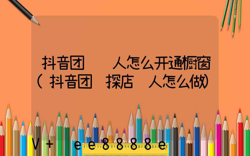 抖音团购达人怎么开通橱窗(抖音团购探店达人怎么做)