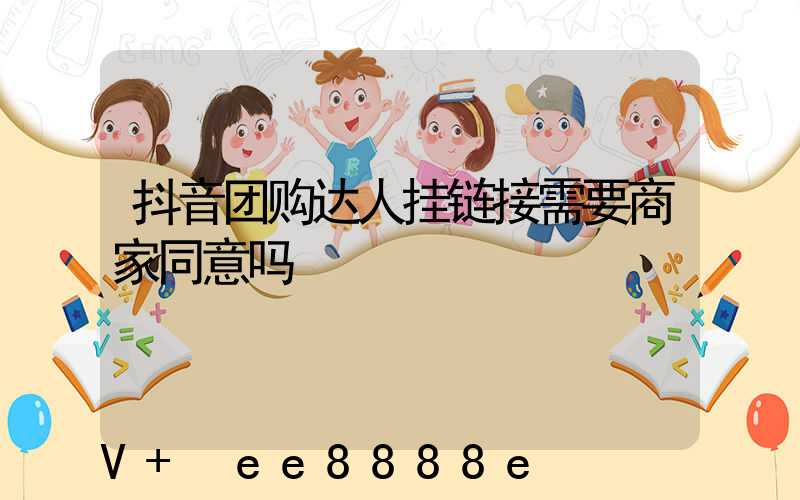 抖音团购达人挂链接需要商家同意吗