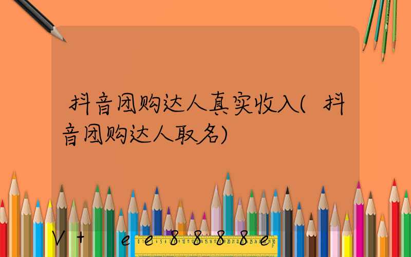 抖音团购达人真实收入(抖音团购达人取名)