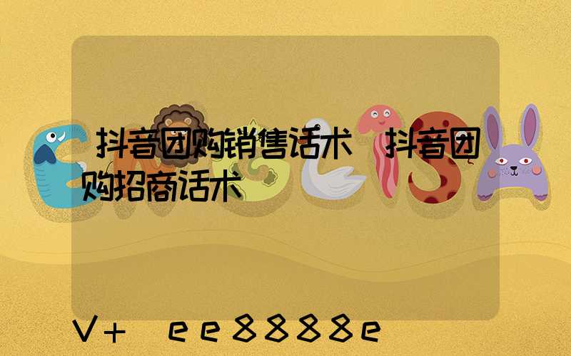 抖音团购销售话术(抖音团购招商话术)