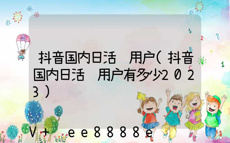 抖音国内日活跃用户(抖音国内日活跃用户有多少2023)