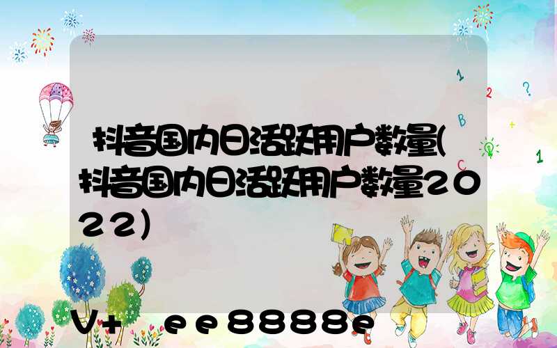 抖音国内日活跃用户数量(抖音国内日活跃用户数量2022)