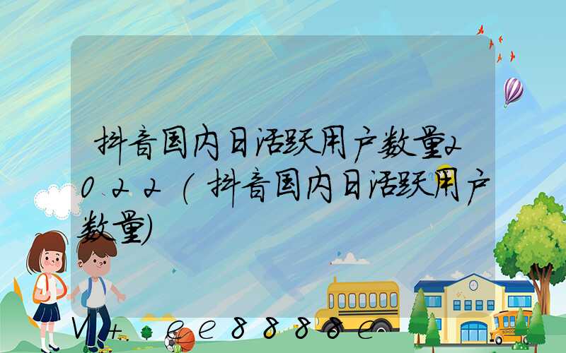 抖音国内日活跃用户数量2022(抖音国内日活跃用户数量)