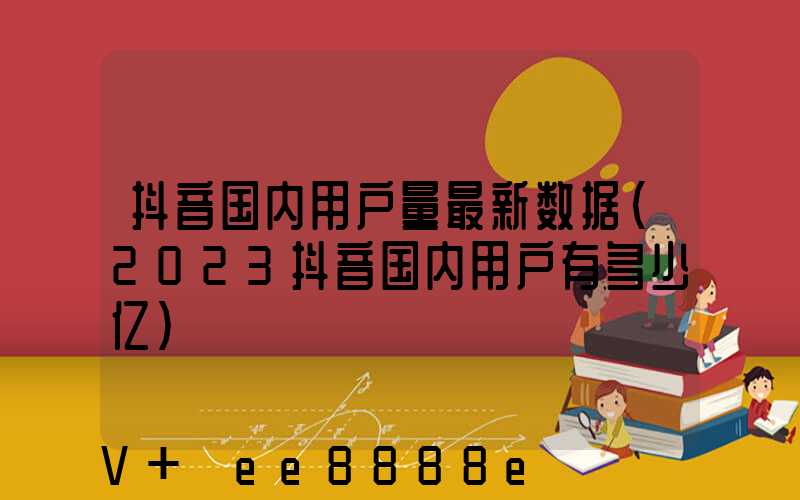 抖音国内用户量最新数据(2023抖音国内用户有多少亿)