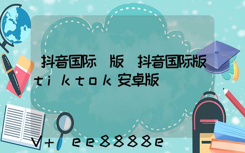 抖音国际_版(抖音国际版tiktok安卓版)