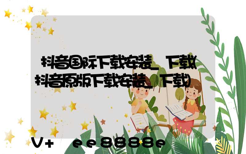 抖音国际下载安装_下载(抖音原版下载安装_下载)