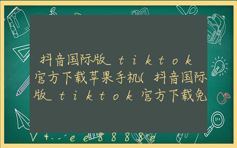 抖音国际版_tiktok官方下载苹果手机(抖音国际版_tiktok官方下载免费)
