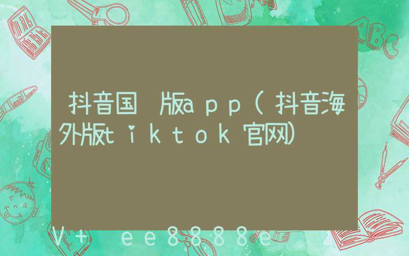 抖音国际版app(抖音海外版tiktok官网)