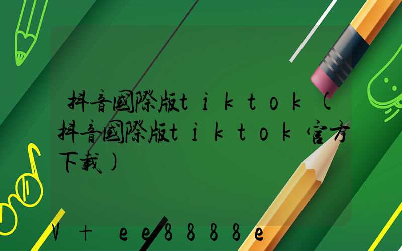 抖音国际版tiktok(抖音国际版tiktok官方下载)