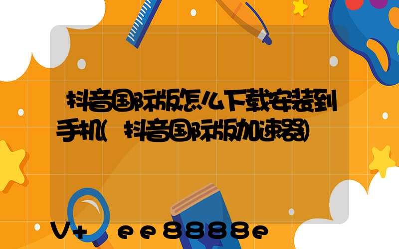 抖音国际版怎么下载安装到手机(抖音国际版加速器)