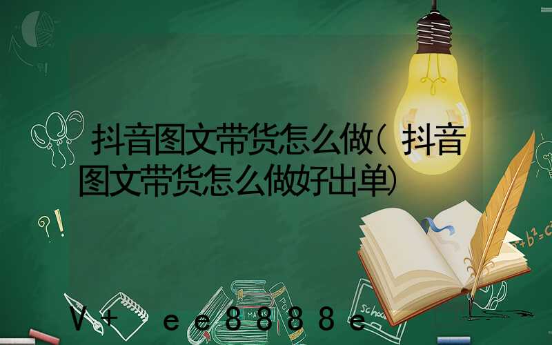 抖音图文带货怎么做(抖音图文带货怎么做好出单)