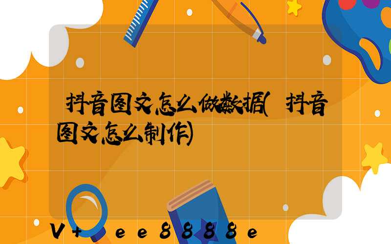 抖音图文怎么做数据(抖音图文怎么制作)