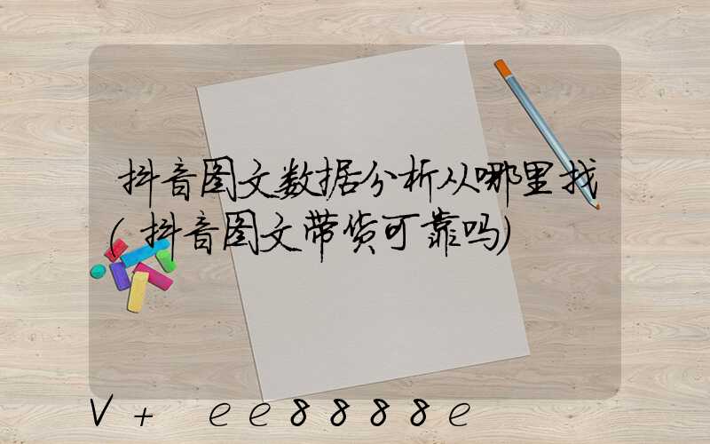 抖音图文数据分析从哪里找(抖音图文带货可靠吗)