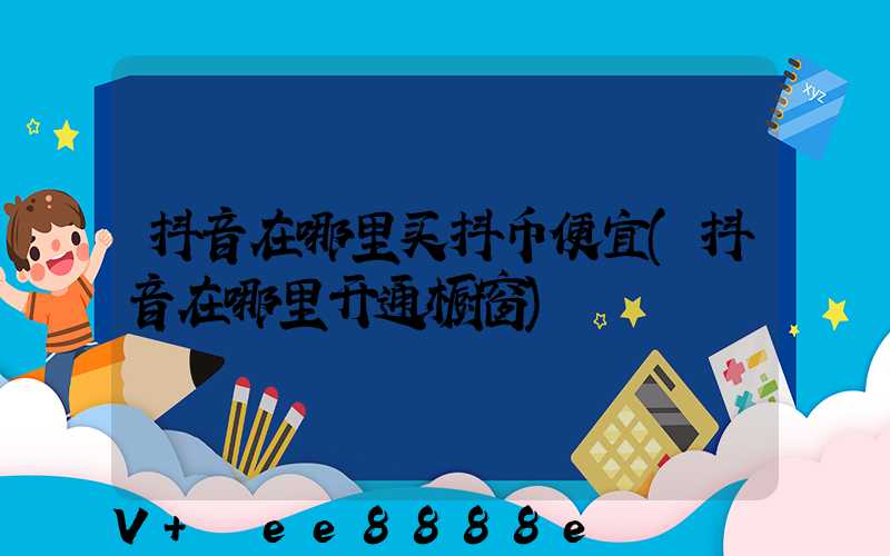 抖音在哪里买抖币便宜(抖音在哪里开通橱窗)