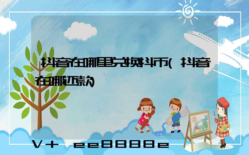 抖音在哪里兑换抖币(抖音在哪还款)
