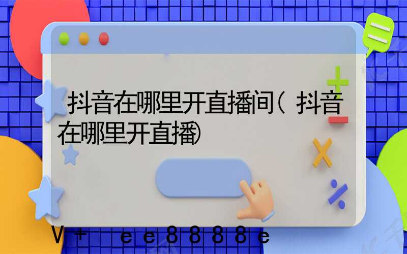 抖音在哪里开直播间(抖音在哪里开直播)