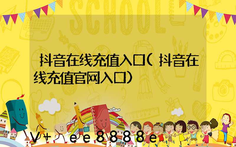 抖音在线充值入口(抖音在线充值官网入口)