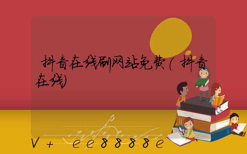 抖音在线刷网站免费(抖音在线)