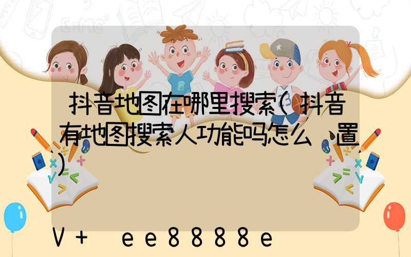 抖音地图在哪里搜索(抖音有地图搜索人功能吗怎么设置)