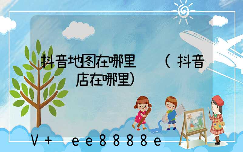 抖音地图在哪里认领(抖音认领门店在哪里)