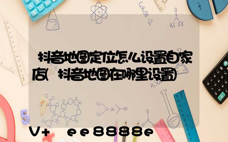 抖音地图定位怎么设置自家店(抖音地图在哪里设置)