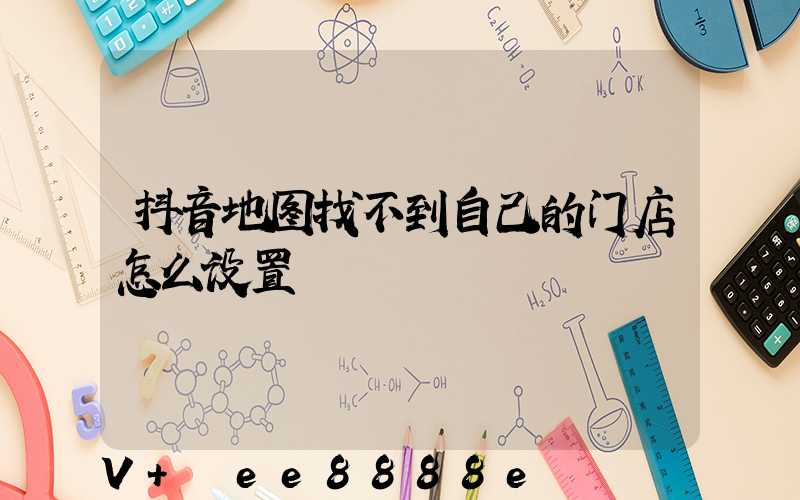 抖音地图找不到自己的门店怎么设置