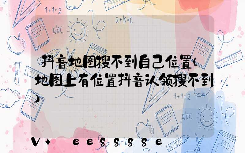 抖音地图搜不到自己位置(地图上有位置抖音认领搜不到)
