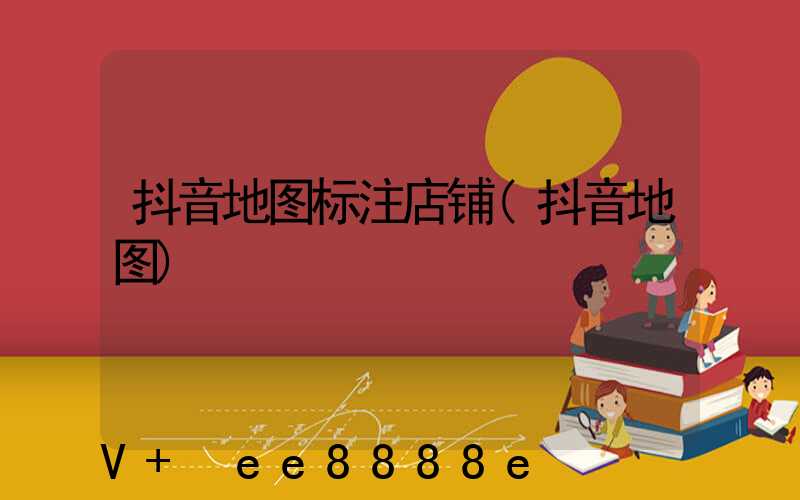 抖音地图标注店铺(抖音地图)