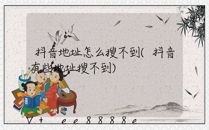 抖音地址怎么搜不到(抖音有些地址搜不到)