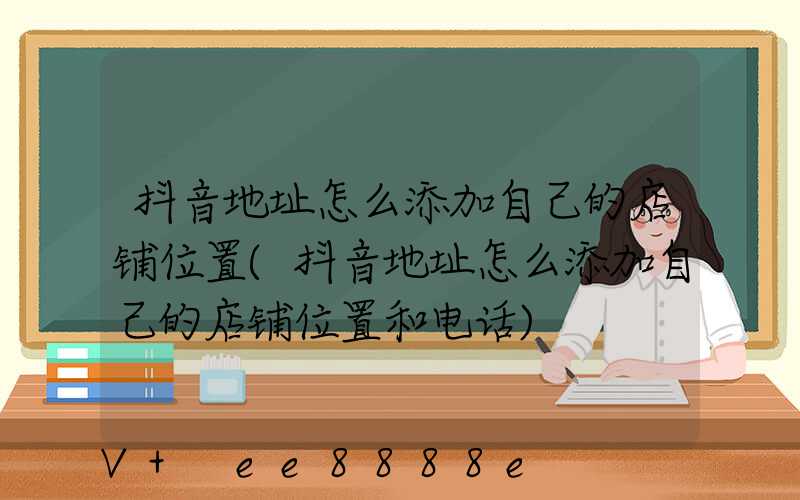 抖音地址怎么添加自己的店铺位置(抖音地址怎么添加自己的店铺位置和电话)