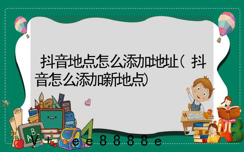 抖音地点怎么添加地址(抖音怎么添加新地点)