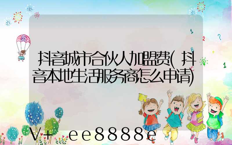 抖音城市合伙人加盟费(抖音本地生活服务商怎么申请)