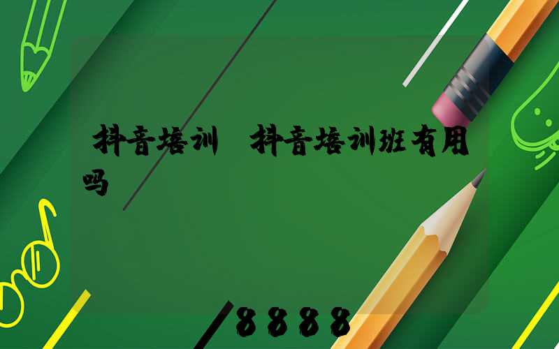 抖音培训(抖音培训班有用吗)