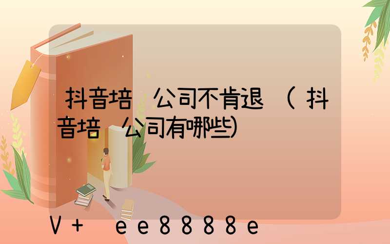 抖音培训公司不肯退费(抖音培训公司有哪些)