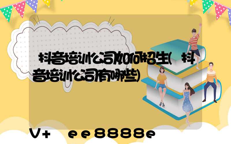 抖音培训公司如何招生(抖音培训公司有哪些)
