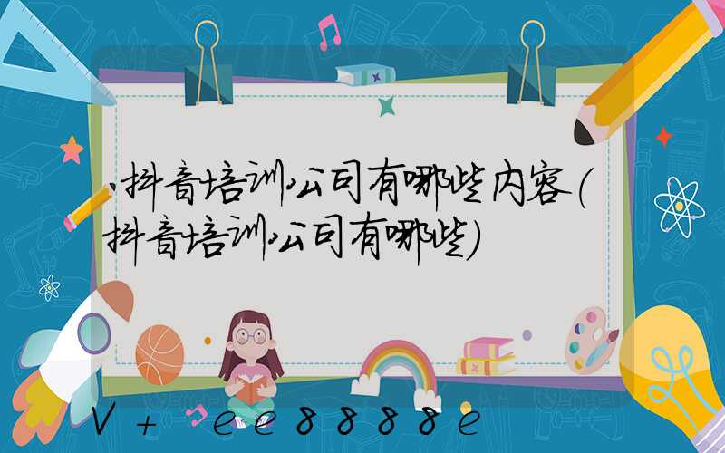 抖音培训公司有哪些内容(抖音培训公司有哪些)